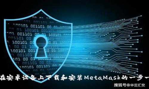 : 如何在安卓设备上下载和安装MetaMask的一步一步指南